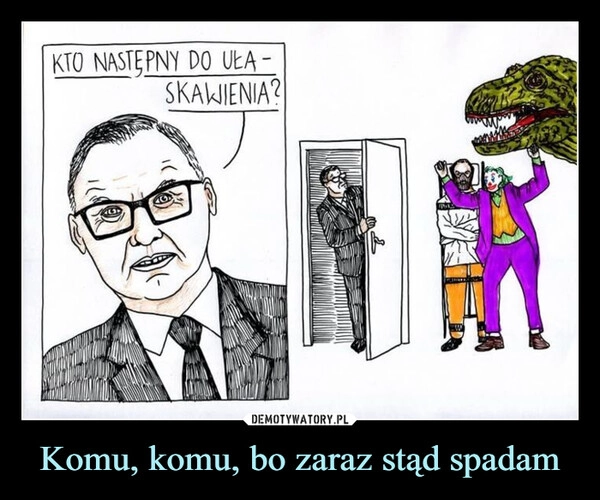 
    Komu, komu, bo zaraz stąd spadam