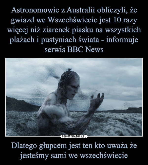 
    Astronomowie z Australii obliczyli, że gwiazd we Wszechświecie jest 10 razy więcej niż ziarenek piasku na wszystkich plażach i pustyniach świata - informuje serwis BBC News Dlatego głupcem jest ten kto uważa że jesteśmy sami we wszechświecie