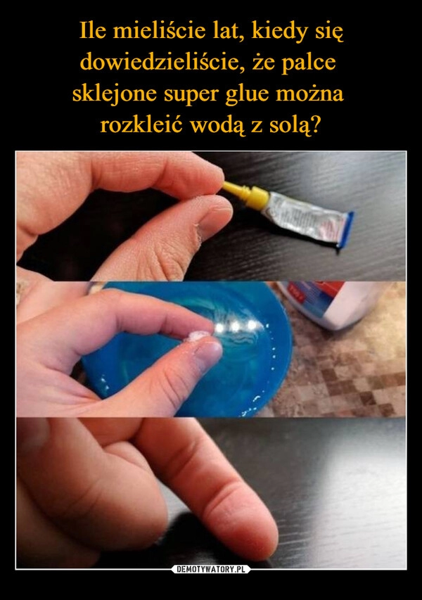 
    Ile mieliście lat, kiedy się dowiedzieliście, że palce 
sklejone super glue można 
rozkleić wodą z solą?