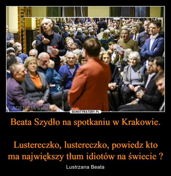 
    Beata Szydło na spotkaniu w Krakowie.

Lustereczko, lustereczko, powiedz kto ma największy tłum idiotów na świecie ?