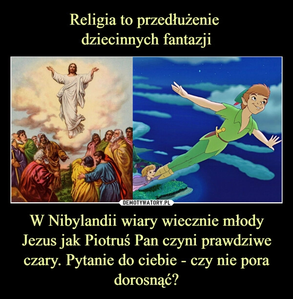 
    Religia to przedłużenie 
dziecinnych fantazji W Nibylandii wiary wiecznie młody Jezus jak Piotruś Pan czyni prawdziwe czary. Pytanie do ciebie - czy nie pora dorosnąć?