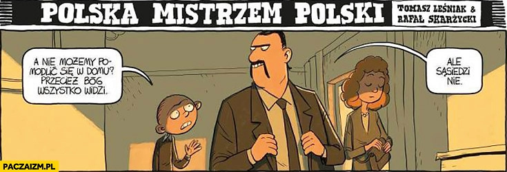 
    Zamiast iść do kościoła nie możemy się modlić w domu? Przecież Bóg wszystko widzi, ale sąsiedzi nie