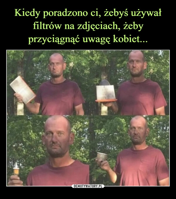 
    Kiedy poradzono ci, żebyś używał filtrów na zdjęciach, żeby przyciągnąć uwagę kobiet...