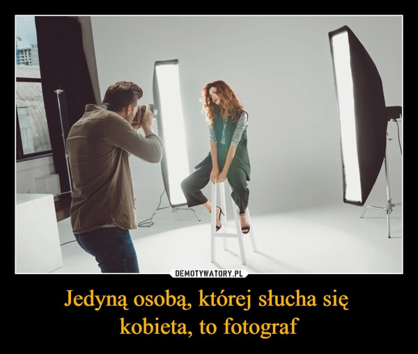 
    Jedyną osobą, której słucha się 
kobieta, to fotograf