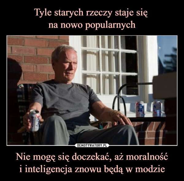 
    Tyle starych rzeczy staje się
na nowo popularnych Nie mogę się doczekać, aż moralność
i inteligencja znowu będą w modzie 