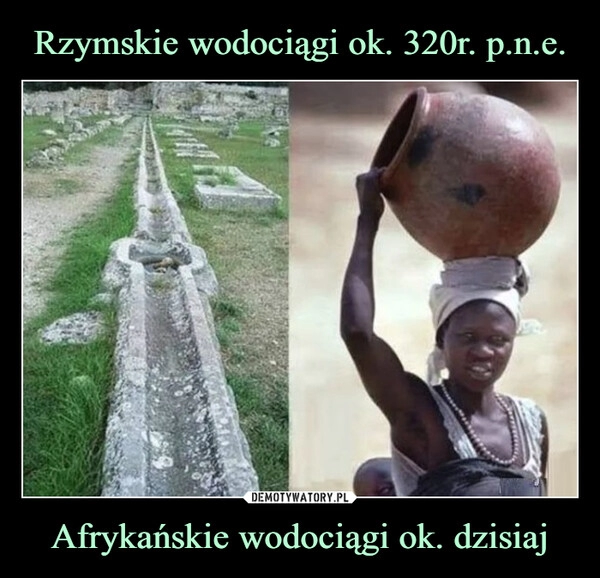 
    Rzymskie wodociągi ok. 320r. p.n.e. Afrykańskie wodociągi ok. dzisiaj