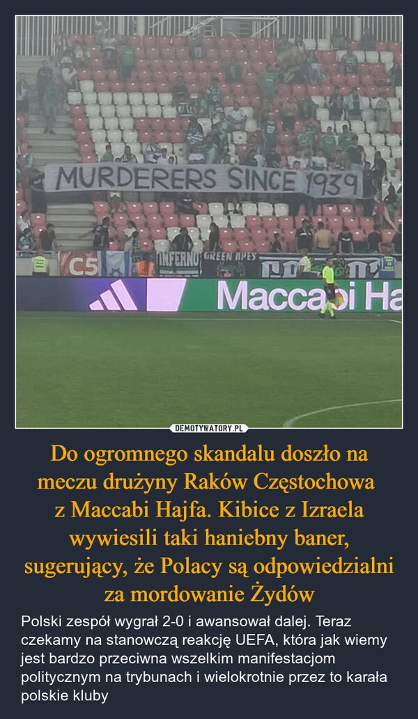 
    Do ogromnego skandalu doszło na meczu drużyny Raków Częstochowa 
z Maccabi Hajfa. Kibice z Izraela wywiesili taki haniebny baner, sugerujący, że Polacy są odpowiedzialni za mordowanie Żydów