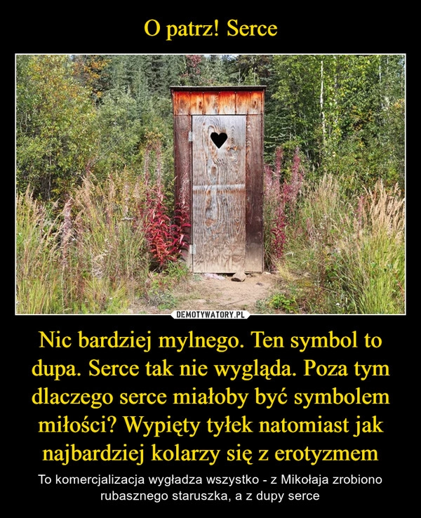 
    O patrz! Serce Nic bardziej mylnego. Ten symbol to dupa. Serce tak nie wygląda. Poza tym dlaczego serce miałoby być symbolem miłości? Wypięty tyłek natomiast jak najbardziej kolarzy się z erotyzmem