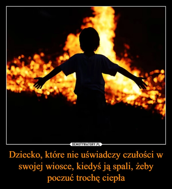
    Dziecko, które nie uświadczy czułości w swojej wiosce, kiedyś ją spali, żeby poczuć trochę ciepła