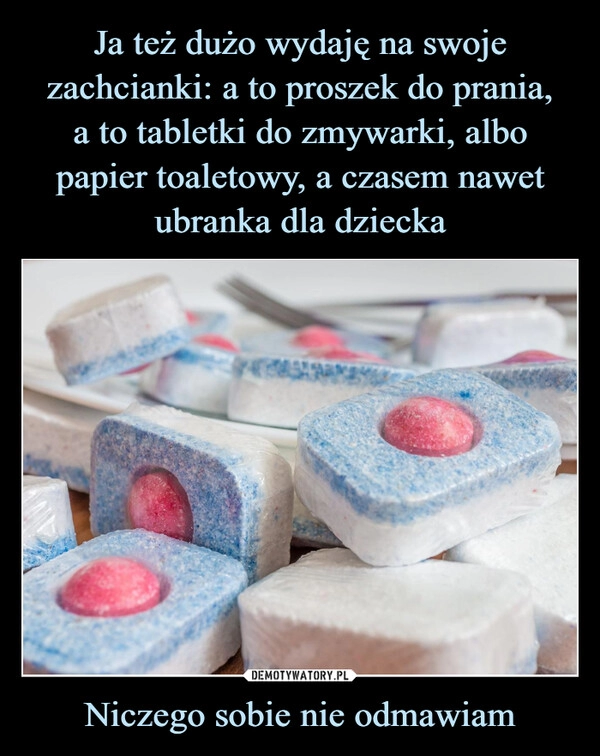 
    Ja też dużo wydaję na swoje zachcianki: a to proszek do prania,
a to tabletki do zmywarki, albo papier toaletowy, a czasem nawet ubranka dla dziecka Niczego sobie nie odmawiam