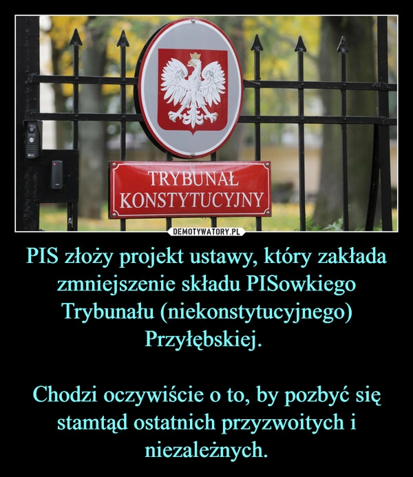 
    PIS złoży projekt ustawy, który zakłada zmniejszenie składu PISowkiego Trybunału (niekonstytucyjnego) Przyłębskiej. 

Chodzi oczywiście o to, by pozbyć się stamtąd ostatnich przyzwoitych i niezależnych.