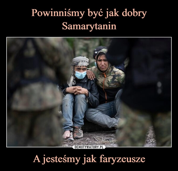 
    Powinniśmy być jak dobry Samarytanin A jesteśmy jak faryzeusze