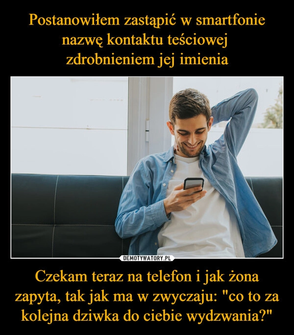 
    Postanowiłem zastąpić w smartfonie nazwę kontaktu teściowej 
zdrobnieniem jej imienia Czekam teraz na telefon i jak żona zapyta, tak jak ma w zwyczaju: "co to za kolejna dziwka do ciebie wydzwania?"