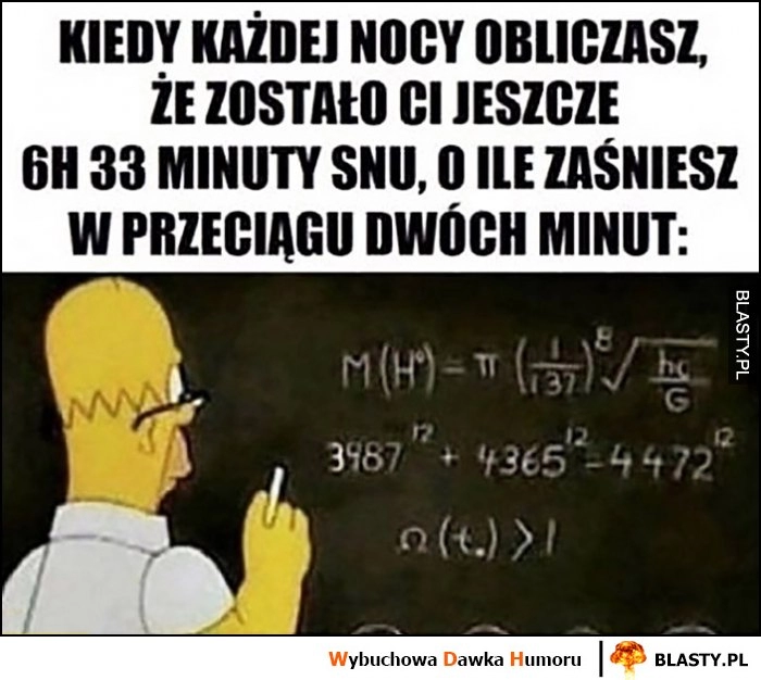 
    Homer Simpson kiedy każdej nocy obliczasz, że zostało Ci jeszcze 6h 33 minuty snu o ile zaśniesz w przeciągu dwóch minut