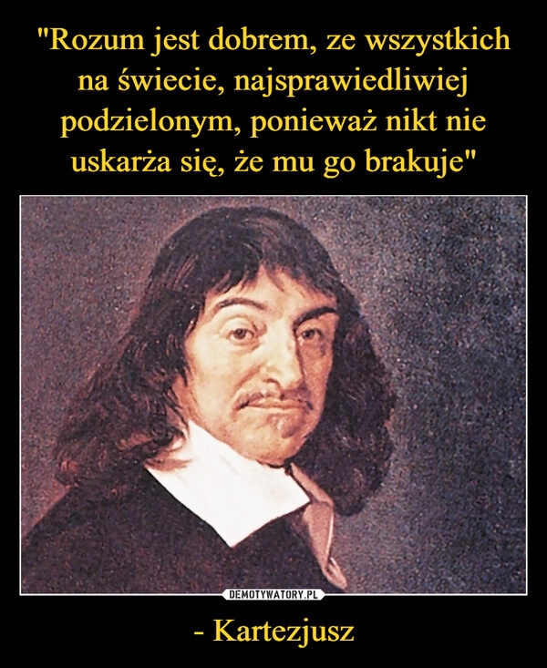 
    "Rozum jest dobrem, ze wszystkich na świecie, najsprawiedliwiej podzielonym, ponieważ nikt nie uskarża się, że mu go brakuje" - Kartezjusz 