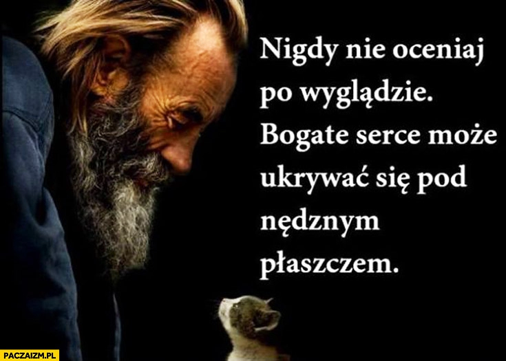 
    Nigdy nie oceniaj po wyglądzie bogate serce może ukrywać się pod nędznym płaszczem