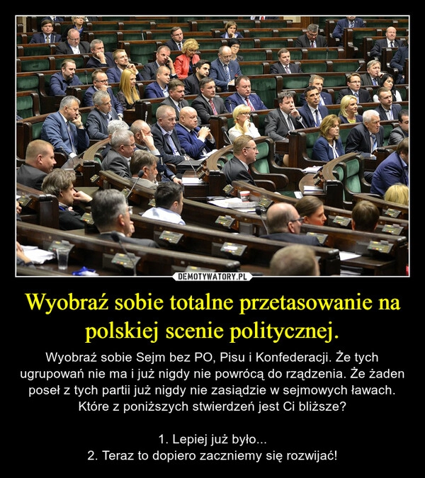 
    Wyobraź sobie totalne przetasowanie na polskiej scenie politycznej. 