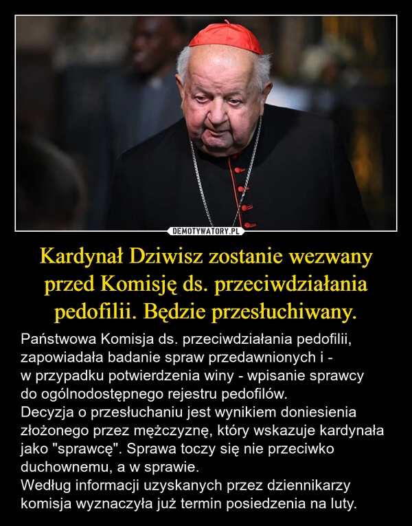 
    Kardynał Dziwisz zostanie wezwany przed Komisję ds. przeciwdziałania pedofilii. Będzie przesłuchiwany.