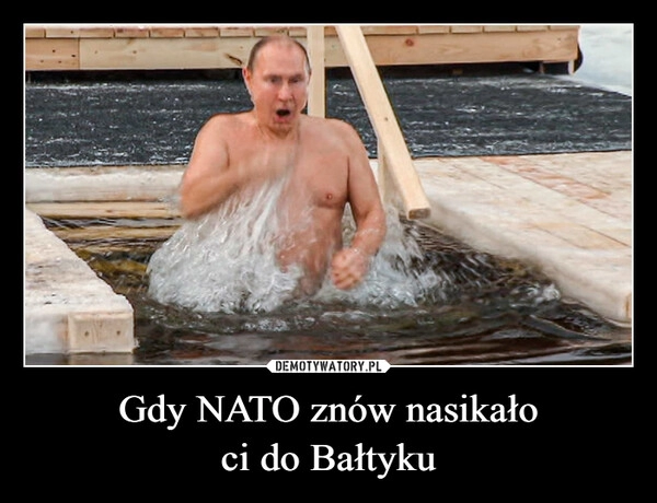 
    Gdy NATO znów nasikało
ci do Bałtyku