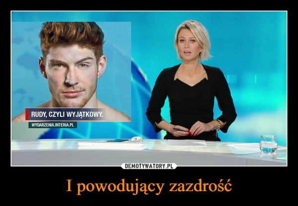 
    I powodujący zazdrość