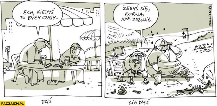 
    Ech kiedyś to były czasy, żebyś się kurna nie zdziwił dziś kiedyś porównanie Wilq
