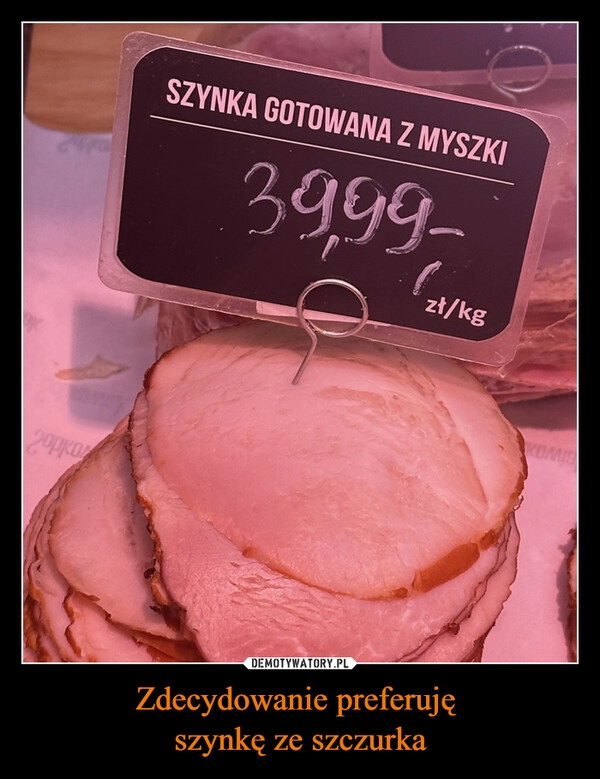 
    Zdecydowanie preferuję 
szynkę ze szczurka