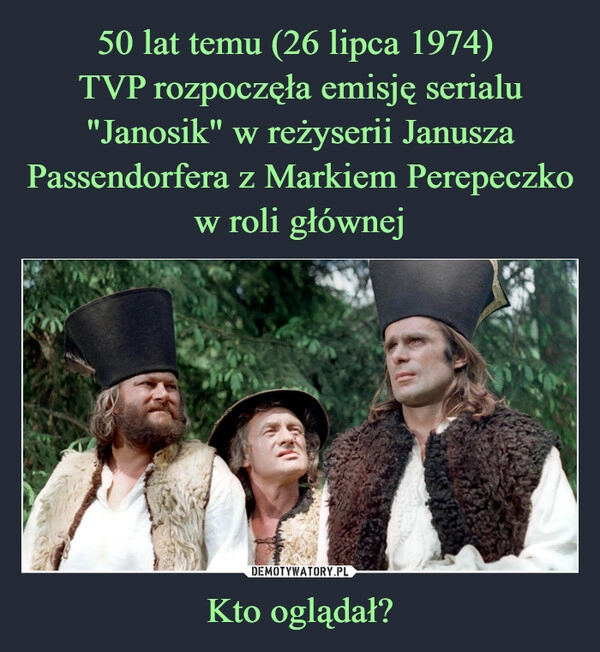 
    50 lat temu (26 lipca 1974) 
TVP rozpoczęła emisję serialu "Janosik" w reżyserii Janusza Passendorfera z Markiem Perepeczko w roli głównej Kto oglądał?