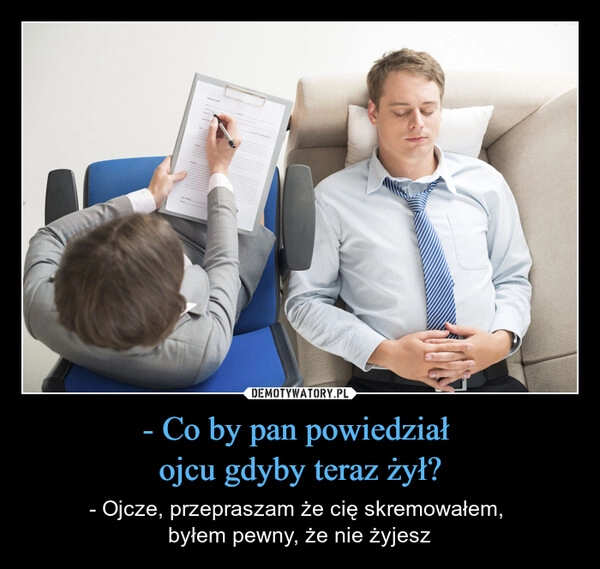 
    - Co by pan powiedział 
ojcu gdyby teraz żył?