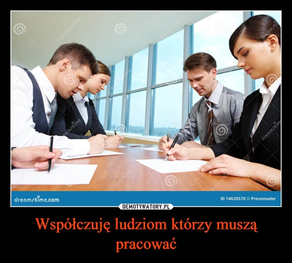 
    Współczuję ludziom którzy muszą pracować