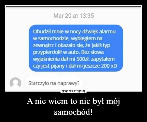 
    A nie wiem to nie był mój samochód!