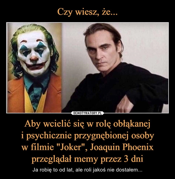 
    Czy wiesz, że... Aby wcielić się w rolę obłąkanej
i psychicznie przygnębionej osoby
w filmie "Joker", Joaquin Phoenix przeglądał memy przez 3 dni