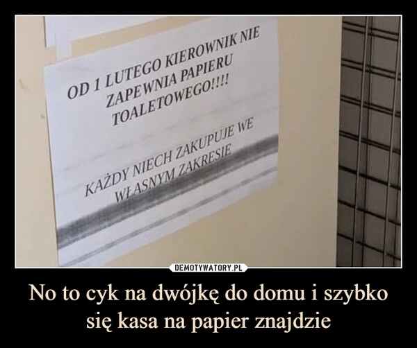 
    No to cyk na dwójkę do domu i szybko się kasa na papier znajdzie