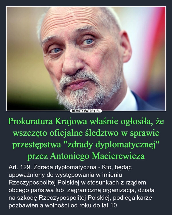 
    Prokuratura Krajowa właśnie ogłosiła, że wszczęto oficjalne śledztwo w sprawie przestępstwa "zdrady dyplomatycznej" przez Antoniego Macierewicza