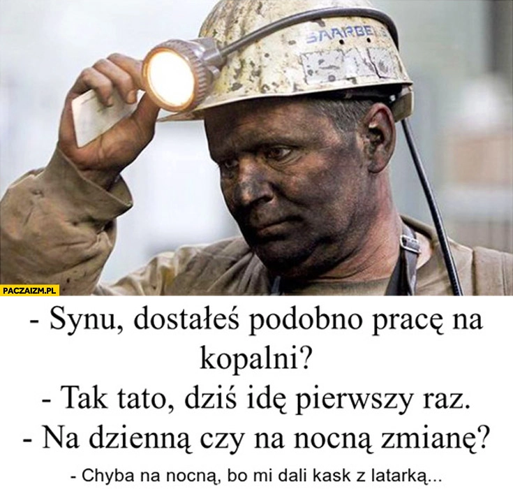 
    Syn praca w kopalni idziesz na dzienną czy nocną zmianę? Chyba nocną bo mi dali kask z latarką