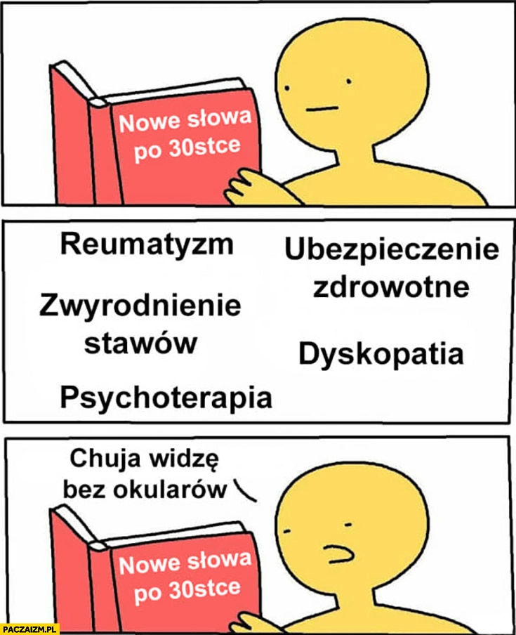
    Nowe słowa po 30tce: reumatyzm, dyskopatia, zwyrodnienie stawów, psychoterapia nic nie widzę bez okularów