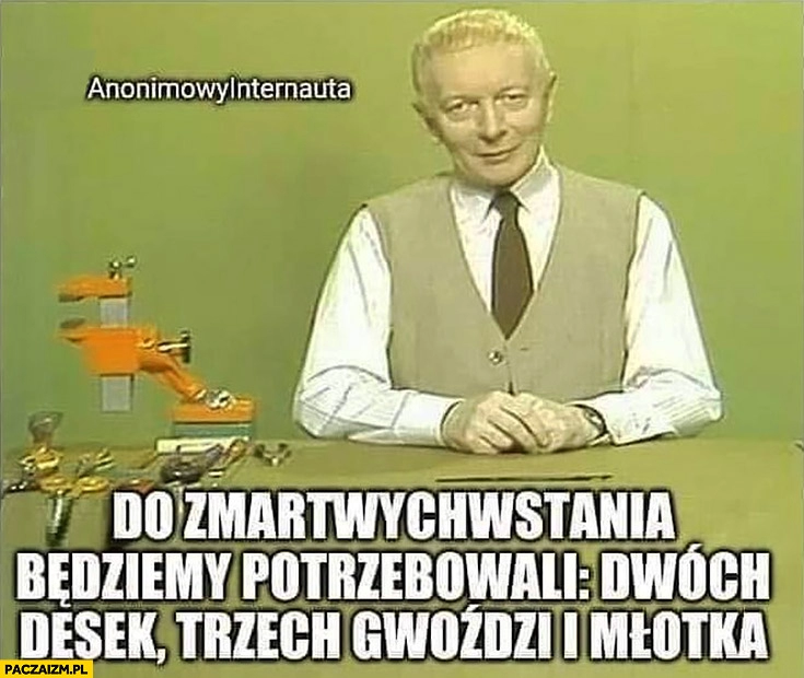 
    Adam Słodowy do zmartwychwstania będziemy potrzebowali dwóch desek, trzech gwoździ i młotka anonimowy internauta