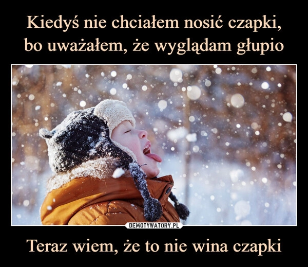 
    Kiedyś nie chciałem nosić czapki,
bo uważałem, że wyglądam głupio Teraz wiem, że to nie wina czapki 