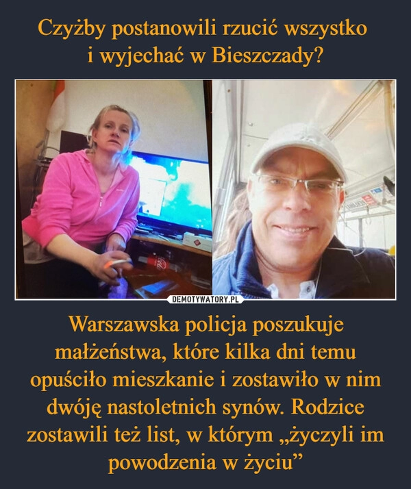 
    Czyżby postanowili rzucić wszystko 
i wyjechać w Bieszczady? Warszawska policja poszukuje małżeństwa, które kilka dni temu opuściło mieszkanie i zostawiło w nim dwóję nastoletnich synów. Rodzice zostawili też list, w którym „życzyli im powodzenia w życiu”