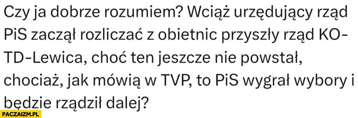 
    Czy ja dobrze rozumiem PiS zaczął rozliczać z obietnic przyszły rząd który nie powstał chociaż w TVP mówią, że PiS będzie rządził dalej