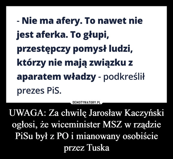 
    UWAGA: Za chwilę Jarosław Kaczyński ogłosi, że wiceminister MSZ w rządzie PiSu był z PO i mianowany osobiście przez Tuska