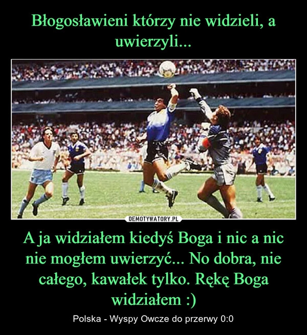 
    Błogosławieni którzy nie widzieli, a uwierzyli... A ja widziałem kiedyś Boga i nic a nic nie mogłem uwierzyć... No dobra, nie całego, kawałek tylko. Rękę Boga widziałem :)