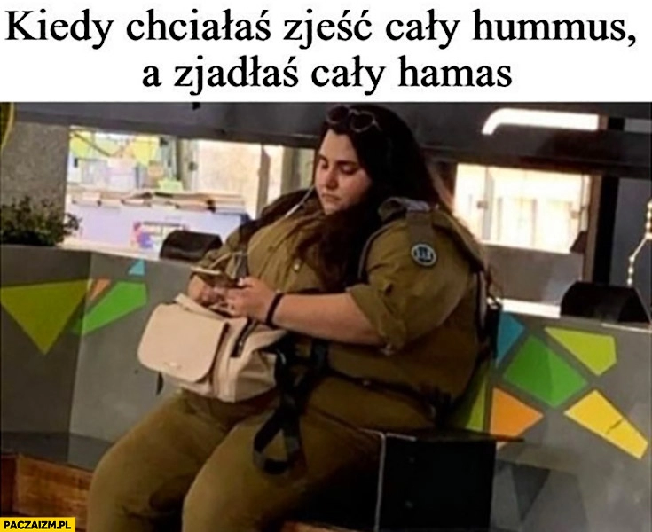 
    Kiedy chciałaś zjeść cały hummus a zjadłaś cały hamas gruba laska dziewczyna