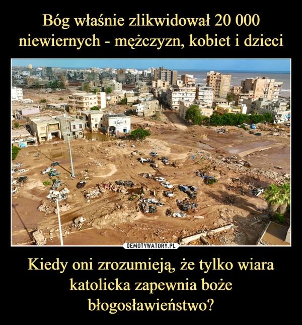 
    Bóg właśnie zlikwidował 20 000 niewiernych - mężczyzn, kobiet i dzieci Kiedy oni zrozumieją, że tylko wiara katolicka zapewnia boże błogosławieństwo?