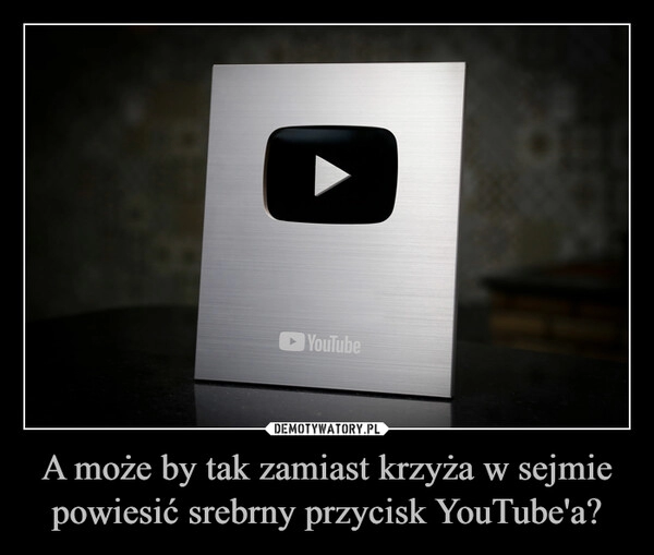 
    A może by tak zamiast krzyża w sejmie powiesić srebrny przycisk YouTube'a?