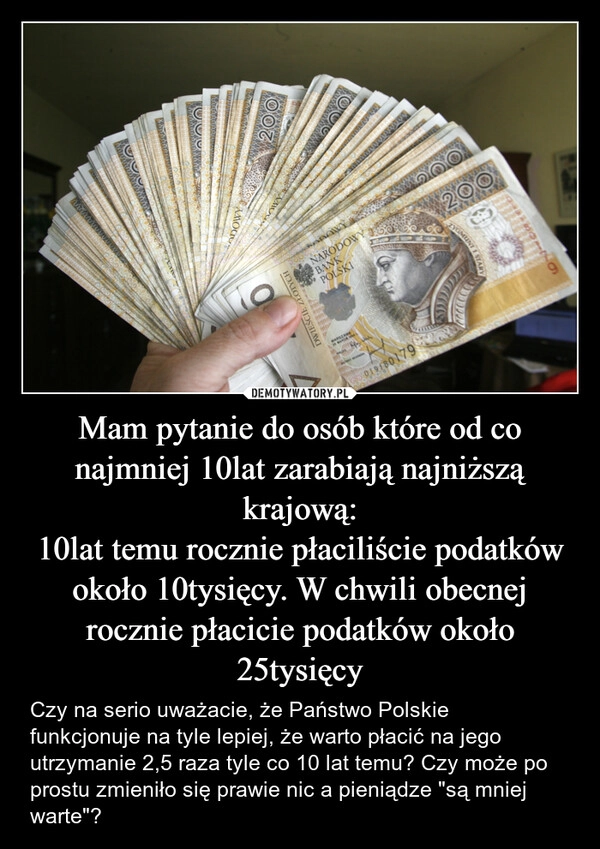 
    Mam pytanie do osób które od co najmniej 10lat zarabiają najniższą krajową:
10lat temu rocznie płaciliście podatków około 10tysięcy. W chwili obecnej rocznie płacicie podatków około 25tysięcy