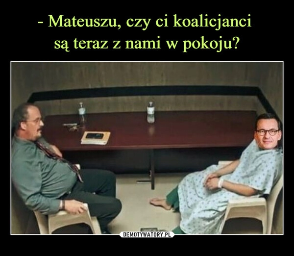 
    - Mateuszu, czy ci koalicjanci 
są teraz z nami w pokoju?