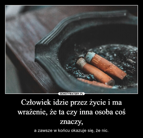 
    Człowiek idzie przez życie i ma wrażenie, że ta czy inna osoba coś znaczy,