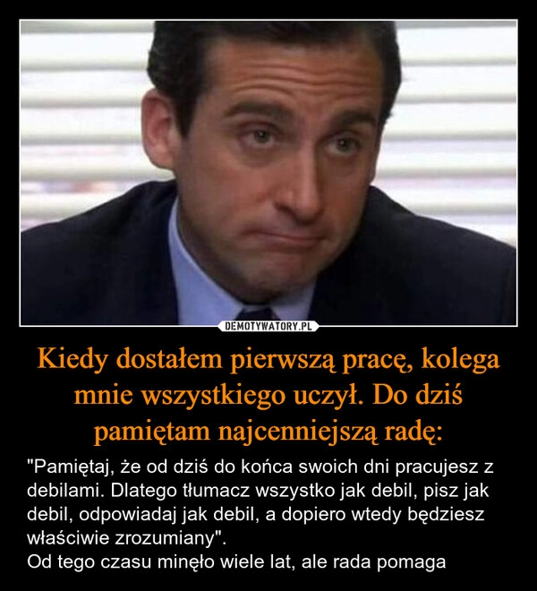 
    Kiedy dostałem pierwszą pracę, kolega mnie wszystkiego uczył. Do dziś pamiętam najcenniejszą radę: