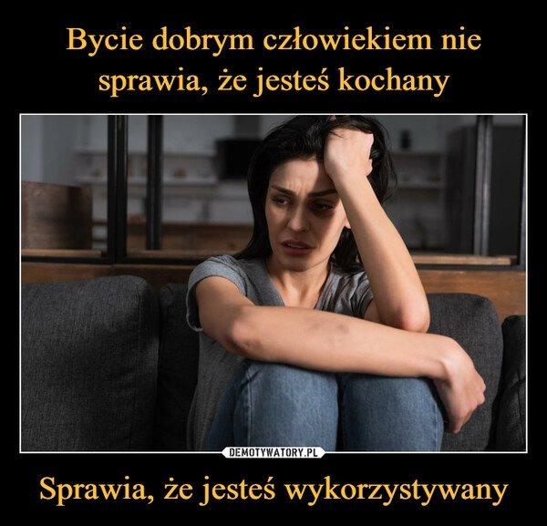 
    Bycie dobrym człowiekiem nie sprawia, że jesteś kochany Sprawia, że jesteś wykorzystywany