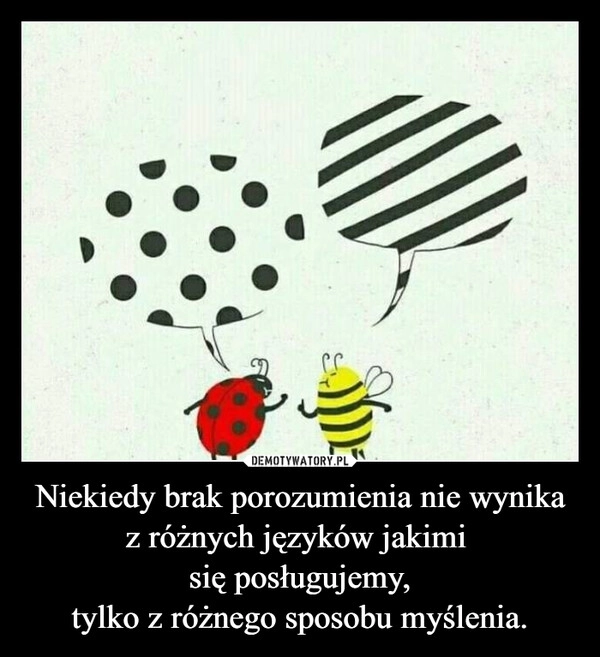 
    Niekiedy brak porozumienia nie wynika z różnych języków jakimi 
się posługujemy,
tylko z różnego sposobu myślenia.